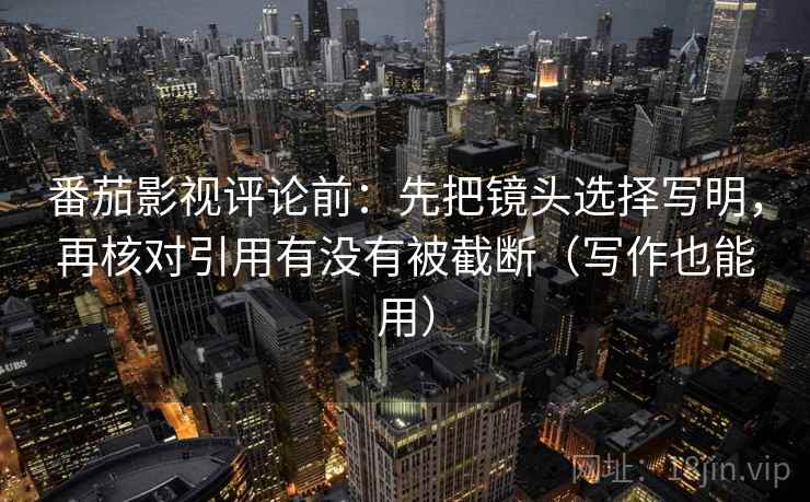 番茄影视评论前：先把镜头选择写明，再核对引用有没有被截断（写作也能用）