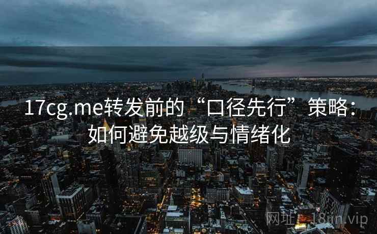 17cg.me转发前的“口径先行”策略:如何避免越级与情绪化 17cg.me转发前的“口径先行”策略:如何避免越级与情绪化