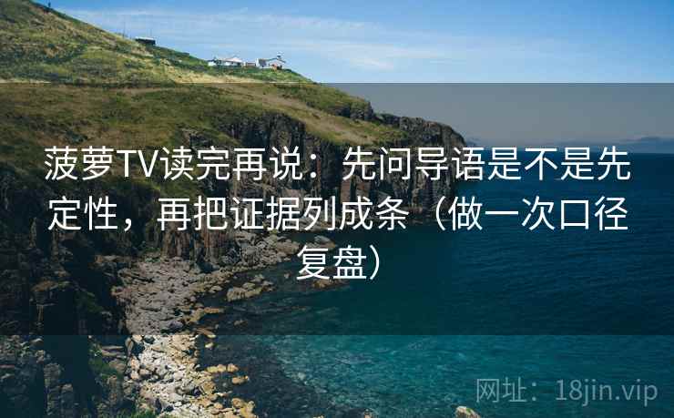 菠萝TV读完再说：先问导语是不是先定性，再把证据列成条（做一次口径复盘）