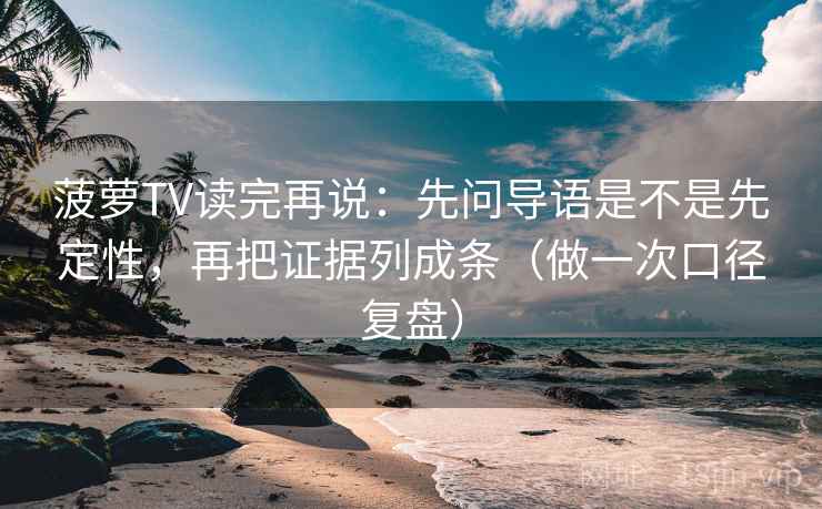 菠萝TV读完再说:先问导语是不是先定性,再把证据列成条(做一次口径复盘) 菠萝TV读完再说:先问导语是不是先定性,再把证据列成条(做一次口径复盘)