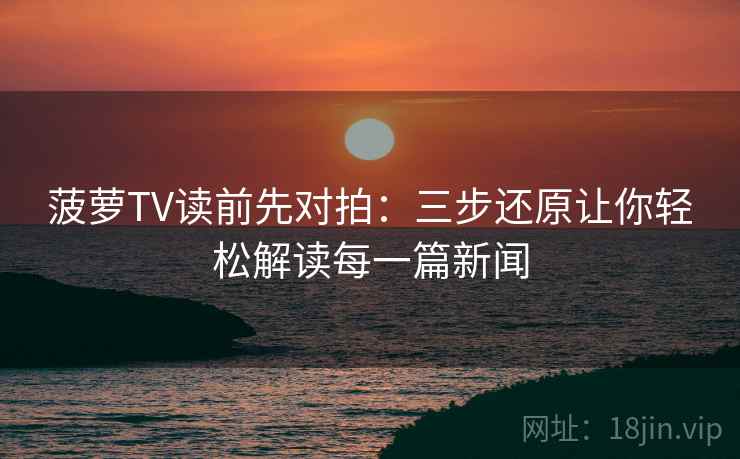 菠萝TV读前先对拍：三步还原让你轻松解读每一篇新闻