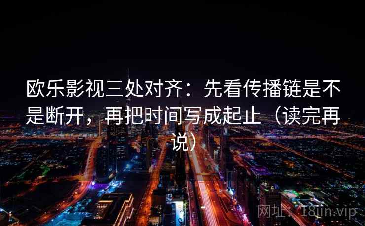 欧乐影视三处对齐：先看传播链是不是断开，再把时间写成起止（读完再说）