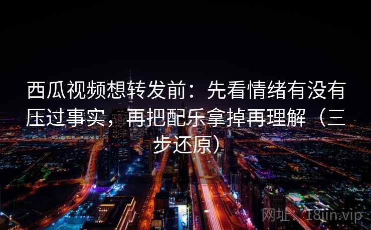 西瓜视频想转发前：先看情绪有没有压过事实，再把配乐拿掉再理解（三步还原）