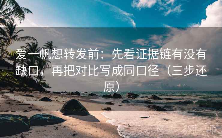 爱一帆想转发前：先看证据链有没有缺口，再把对比写成同口径（三步还原）