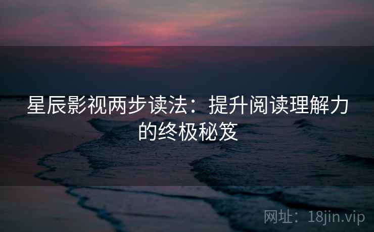 星辰影视两步读法：提升阅读理解力的终极秘笈