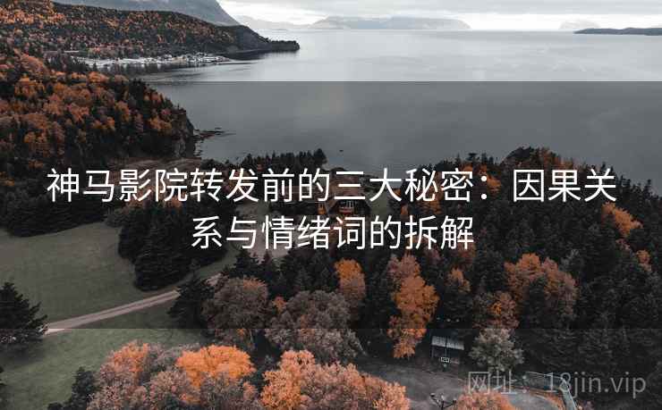 神马影院转发前的三大秘密：因果关系与情绪词的拆解