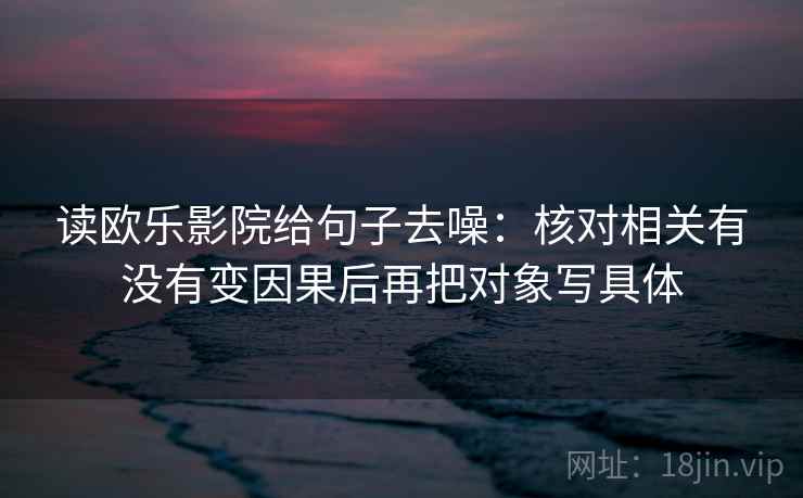 读欧乐影院给句子去噪：核对相关有没有变因果后再把对象写具体