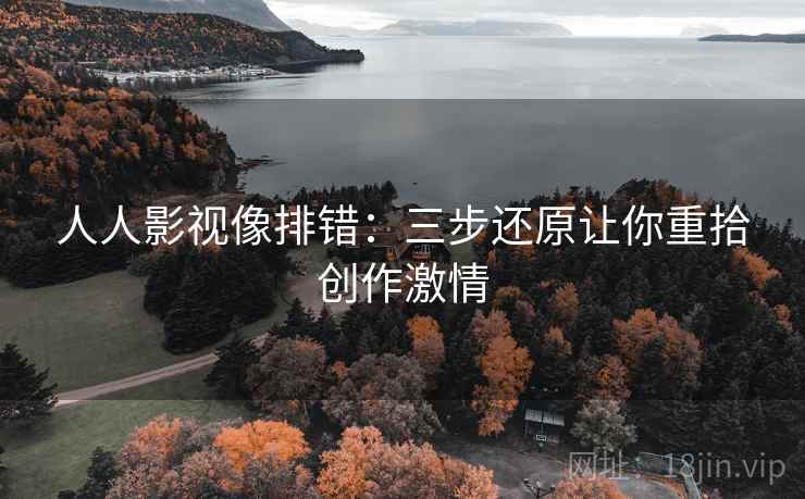 人人影视像排错：三步还原让你重拾创作激情