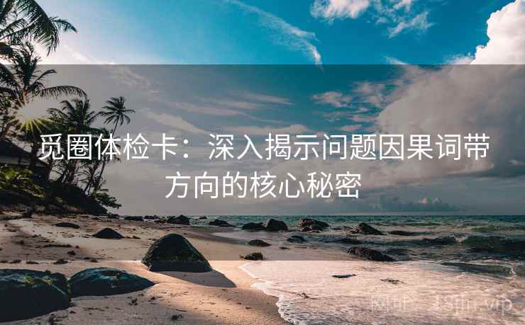 觅圈体检卡：深入揭示问题因果词带方向的核心秘密