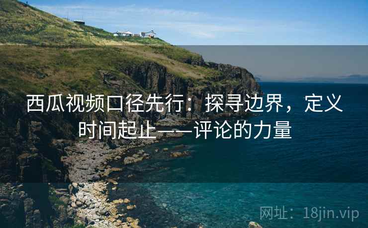 西瓜视频口径先行：探寻边界，定义时间起止——评论的力量