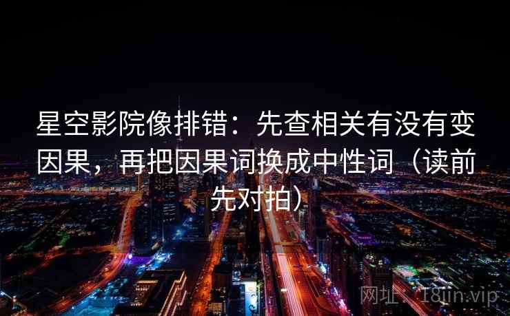 星空影院像排错：先查相关有没有变因果，再把因果词换成中性词（读前先对拍）