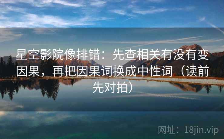 星空影院像排错：先查相关有没有变因果，再把因果词换成中性词（读前先对拍）
