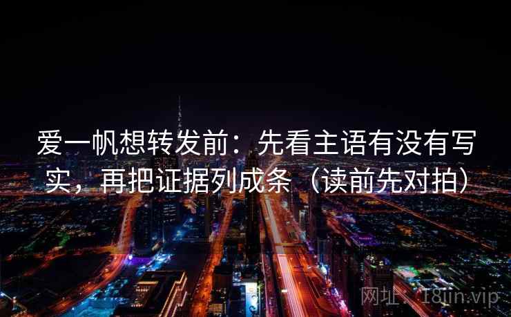 爱一帆想转发前：先看主语有没有写实，再把证据列成条（读前先对拍）