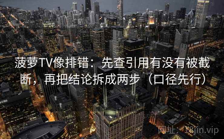 菠萝TV像排错：先查引用有没有被截断，再把结论拆成两步（口径先行）