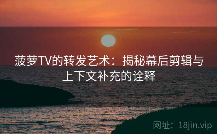 菠萝TV的转发艺术：揭秘幕后剪辑与上下文补充的诠释