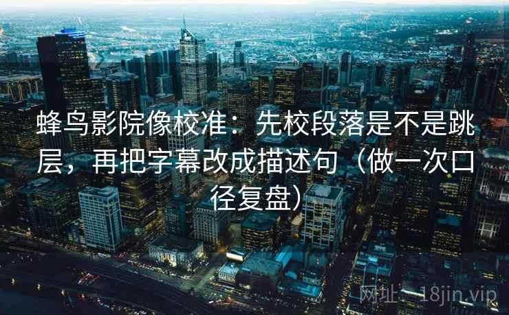 蜂鸟影院像校准：先校段落是不是跳层，再把字幕改成描述句（做一次口径复盘）