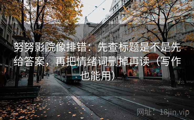 努努影院像排错：先查标题是不是先给答案，再把情绪词删掉再读（写作也能用）