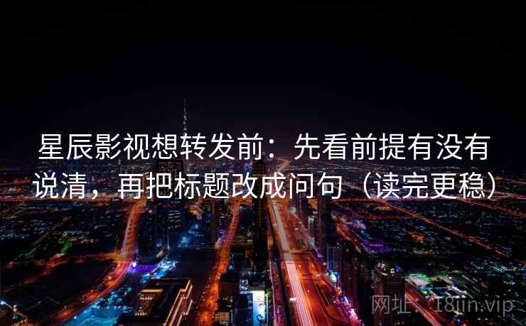 星辰影视想转发前：先看前提有没有说清，再把标题改成问句（读完更稳）