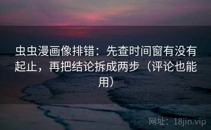 虫虫漫画像排错：先查时间窗有没有起止，再把结论拆成两步（评论也能用）