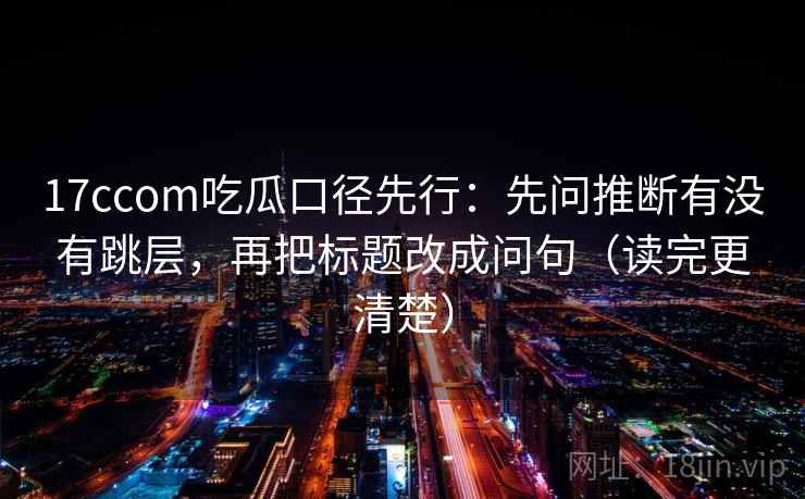 17ccom吃瓜口径先行：先问推断有没有跳层，再把标题改成问句（读完更清楚）