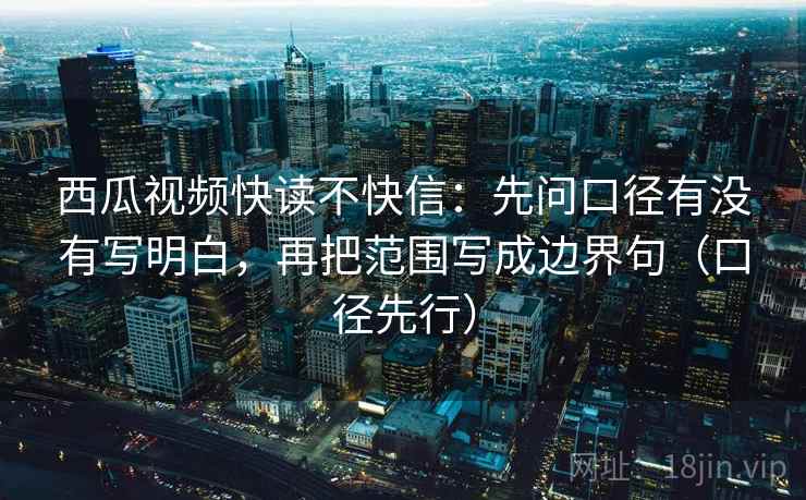西瓜视频快读不快信：先问口径有没有写明白，再把范围写成边界句（口径先行）