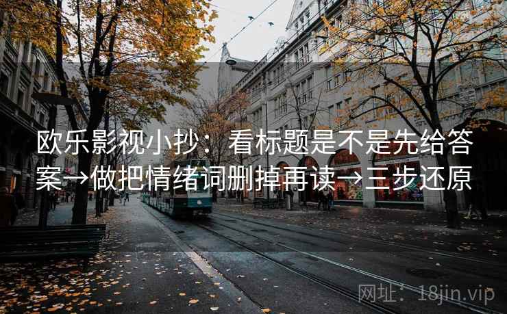 欧乐影视小抄：看标题是不是先给答案→做把情绪词删掉再读→三步还原