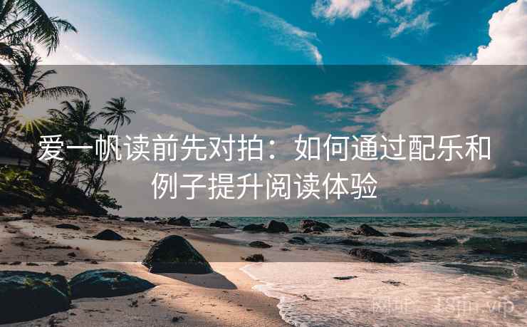爱一帆读前先对拍：如何通过配乐和例子提升阅读体验
