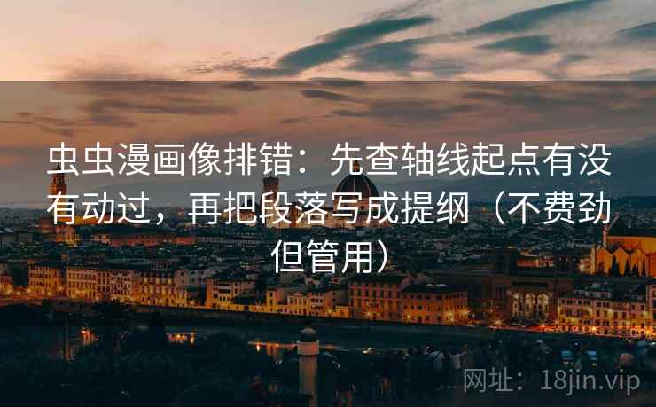 虫虫漫画像排错:先查轴线起点有没有动过,再把段落写成提纲(不费劲但管用) 虫虫漫画像排错:先查轴线起点有没有动过,再把段落写成提纲(不费劲但管用)