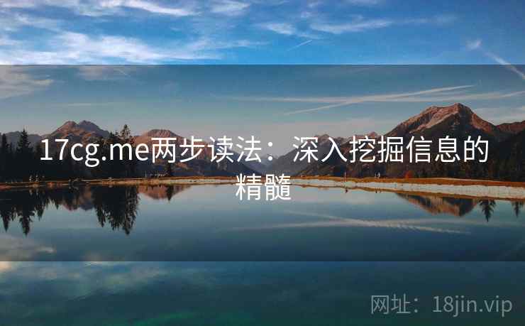 17cg.me两步读法：深入挖掘信息的精髓