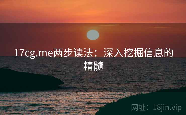 17cg.me两步读法:深入挖掘信息的精髓 17cg.me两步读法:深入挖掘信息的精髓