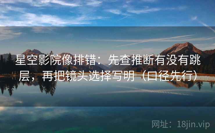 星空影院像排错：先查推断有没有跳层，再把镜头选择写明（口径先行）