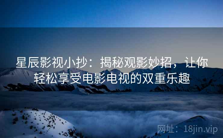 星辰影视小抄:揭秘观影妙招,让你轻松享受电影电视的双重乐趣 星辰影视小抄:揭秘观影妙招,让你轻松享受电影电视的双重乐趣