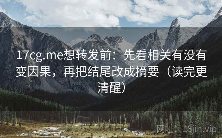 17cg.me想转发前：先看相关有没有变因果，再把结尾改成摘要（读完更清醒）