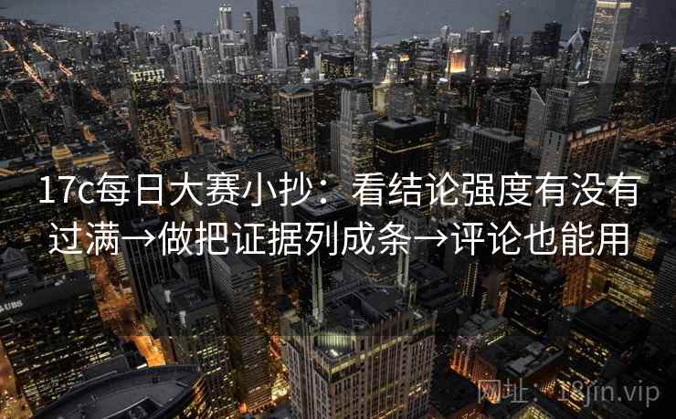 17c每日大赛小抄:看结论强度有没有过满→做把证据列成条→评论也能用 17c每日大赛小抄:看结论强度有没有过满→做把证据列成条→评论也能用