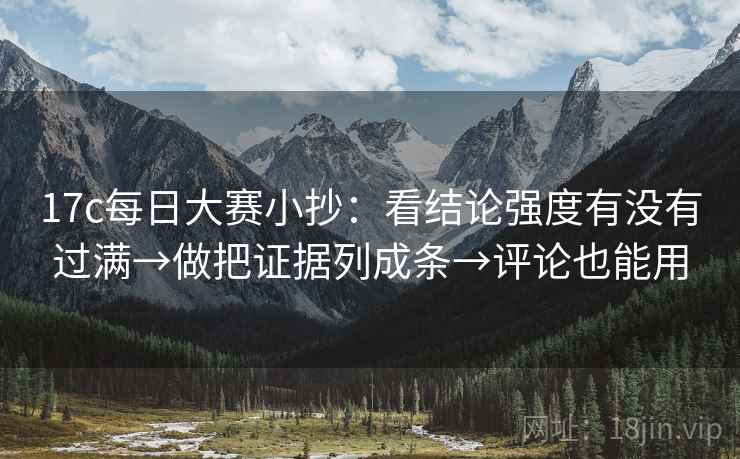 17c每日大赛小抄:看结论强度有没有过满→做把证据列成条→评论也能用 17c每日大赛小抄:看结论强度有没有过满→做把证据列成条→评论也能用