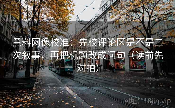 黑料网像校准:先校评论区是不是二次叙事,再把标题改成问句(读前先对拍) 黑料网像校准:先校评论区是不是二次叙事,再把标题改成问句(读前先对拍)