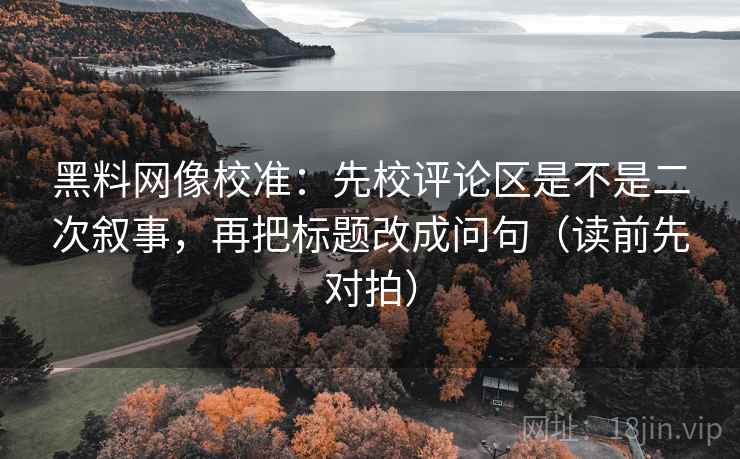 黑料网像校准:先校评论区是不是二次叙事,再把标题改成问句(读前先对拍) 黑料网像校准:先校评论区是不是二次叙事,再把标题改成问句(读前先对拍)