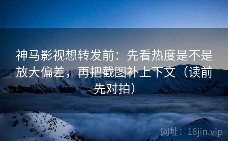 神马影视想转发前:先看热度是不是放大偏差,再把截图补上下文(读前先对拍) 神马影视想转发前:先看热度是不是放大偏差,再把截图补上下文(读前先对拍)