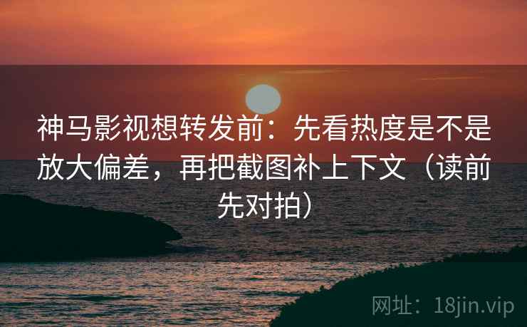 神马影视想转发前：先看热度是不是放大偏差，再把截图补上下文（读前先对拍）