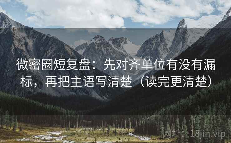 微密圈短复盘:先对齐单位有没有漏标,再把主语写清楚(读完更清楚)