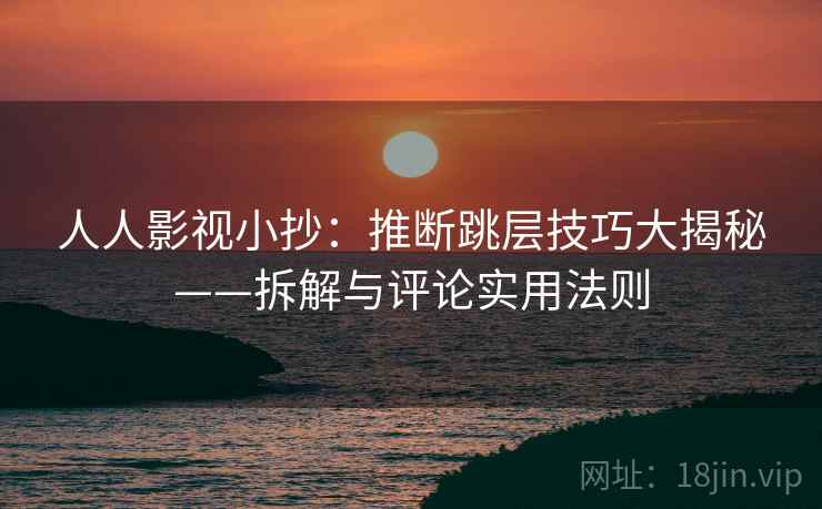 人人影视小抄：推断跳层技巧大揭秘——拆解与评论实用法则