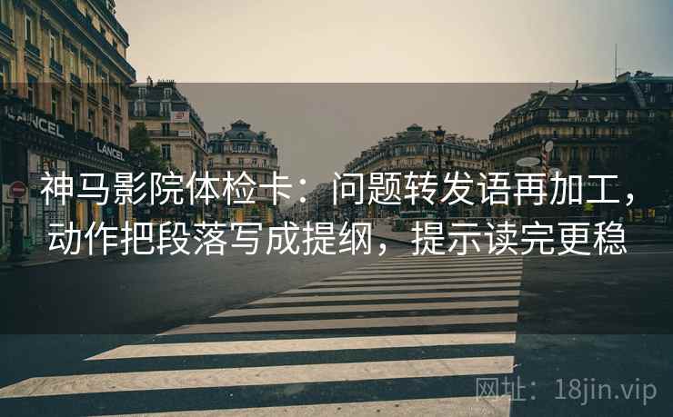 神马影院体检卡：问题转发语再加工，动作把段落写成提纲，提示读完更稳