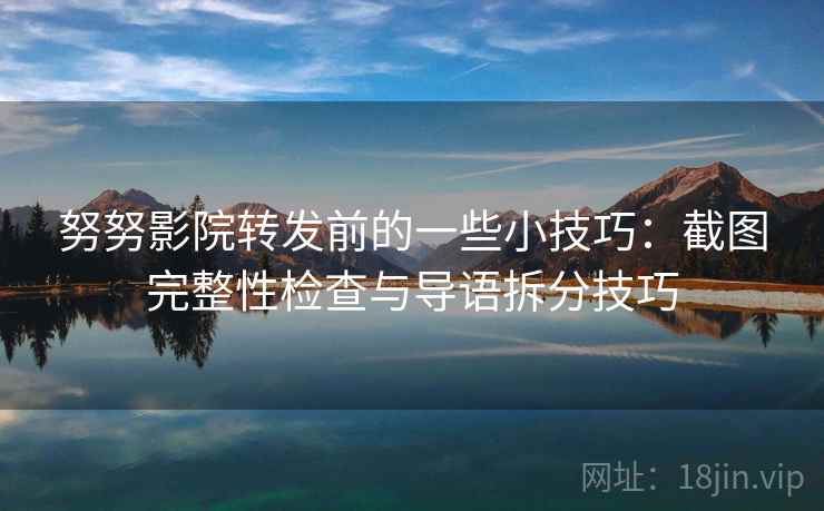 努努影院转发前的一些小技巧：截图完整性检查与导语拆分技巧