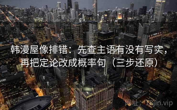 韩漫屋像排错：先查主语有没有写实，再把定论改成概率句（三步还原）