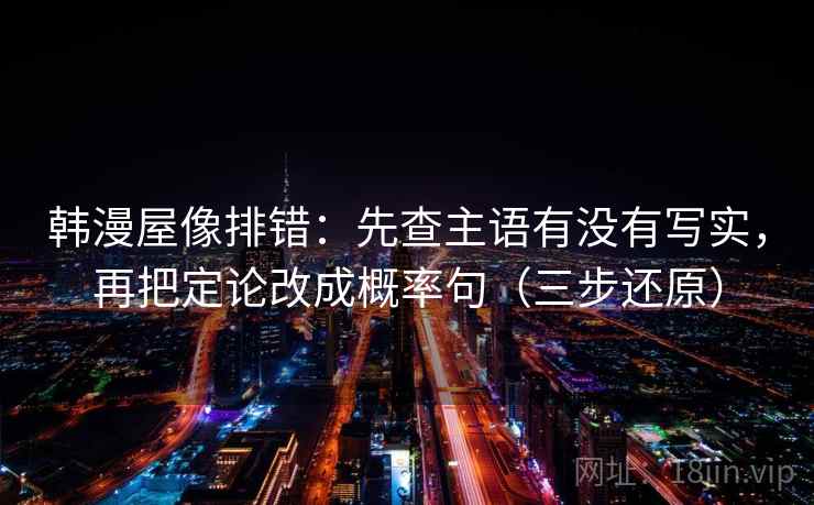 韩漫屋像排错：先查主语有没有写实，再把定论改成概率句（三步还原）