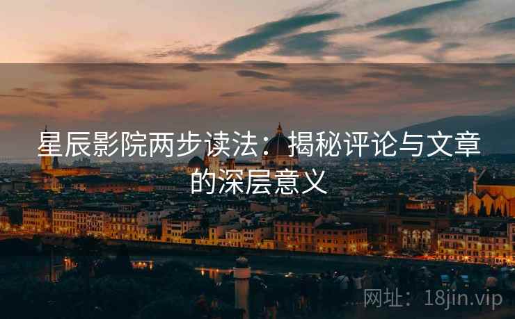 星辰影院两步读法:揭秘评论与文章的深层意义 星辰影院两步读法:揭秘评论与文章的深层意义