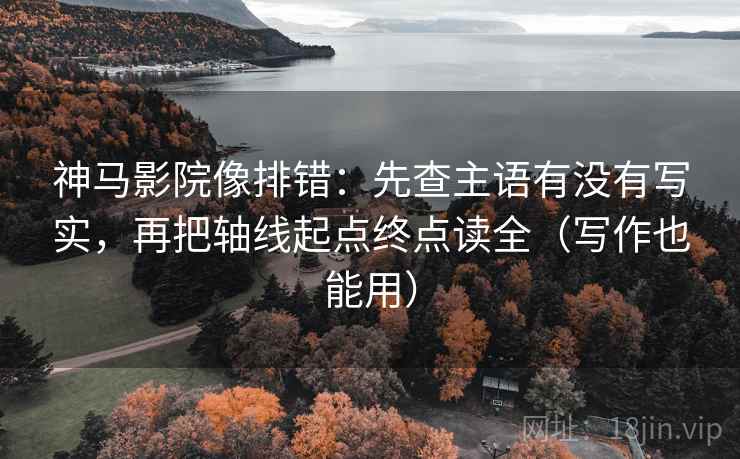 神马影院像排错:先查主语有没有写实,再把轴线起点终点读全(写作也能用)
