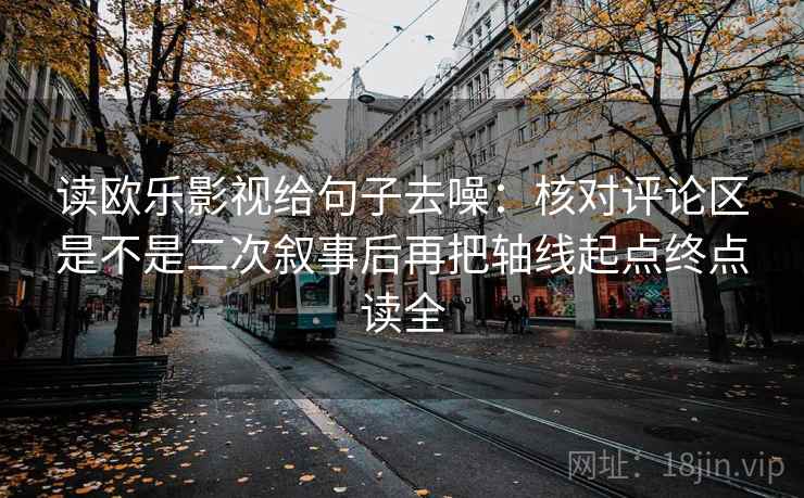 读欧乐影视给句子去噪:核对评论区是不是二次叙事后再把轴线起点终点读全 读欧乐影视给句子去噪:核对评论区是不是二次叙事后再把轴线起点终点读全