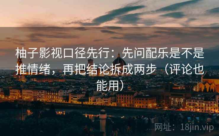 柚子影视口径先行：先问配乐是不是推情绪，再把结论拆成两步（评论也能用）