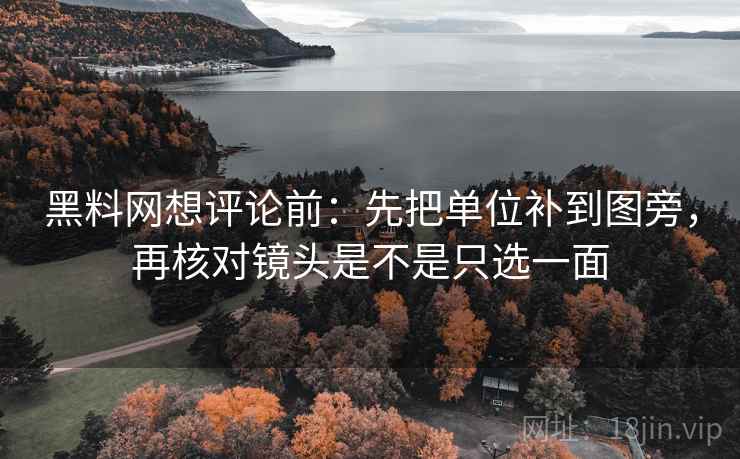 黑料网想评论前:先把单位补到图旁,再核对镜头是不是只选一面 黑料网想评论前:先把单位补到图旁,再核对镜头是不是只选一面